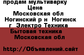 продам мультиварку polaris › Цена ­ 2 500 - Московская обл., Ногинский р-н, Ногинск г. Электро-Техника » Бытовая техника   . Московская обл.